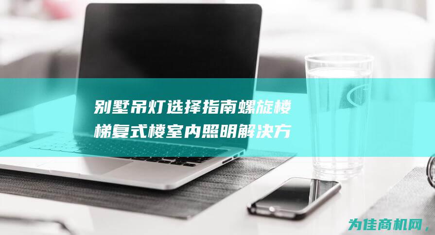 别墅 吊灯选择指南 螺旋楼梯 复式楼室内照明解决方案 自建房 中空长楼梯