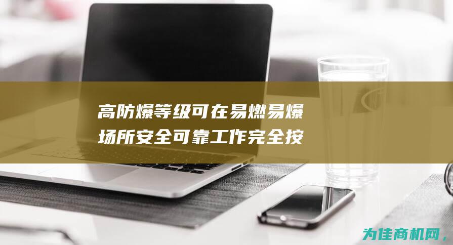 高防爆等级 可在易燃易爆场所安全可靠工作 完全按照国家防爆标准生产 通过国家机构防爆认证