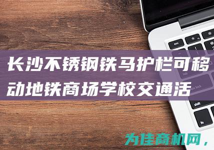 【长沙不锈钢铁马护栏可移动地铁商场学校交通活动道路施工围栏】