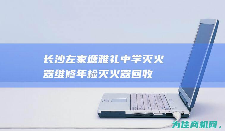 【长沙左家塘雅礼中学灭火器维修年检 灭火器回收销售消防器材】