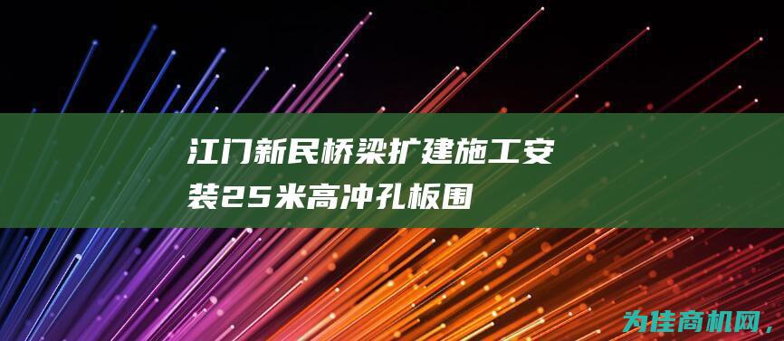 【江门新民桥梁扩建施工安装2.5米高冲孔板围挡】