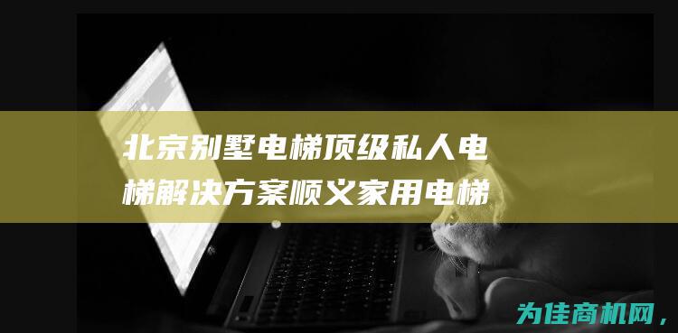 北京别墅电梯 顶级私人电梯解决方案 顺义家用电梯安装价格