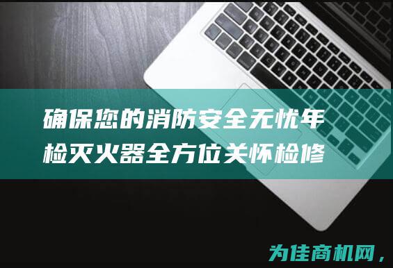 确保您的消防安全无忧 年检 灭火器全方位关怀 检修 灌粉 维修