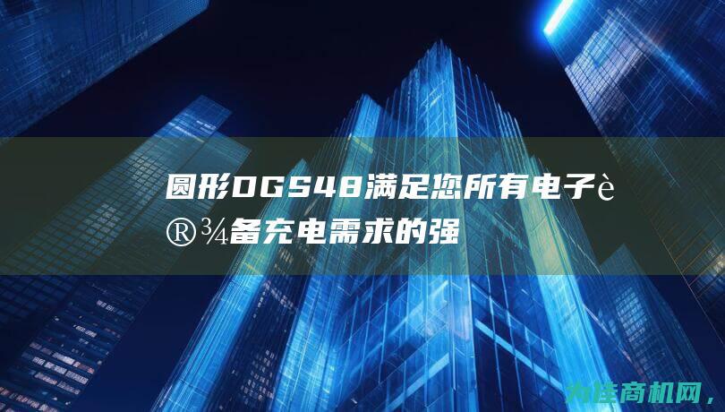 圆形DGS48 满足您所有电子设备充电需求的强力小帮手 (圆形d公式)