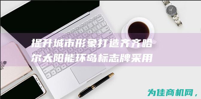 提升城市形象 打造齐齐哈尔太阳能环岛标志牌 采用LED交通标志牌 (提升城市品质和提升城市形象)