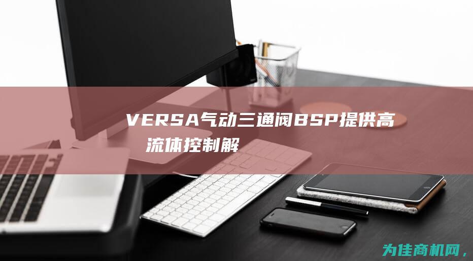 VERSA气动三通阀 BSP 提供高效流体控制解决方案 (VERSA气动换向阀)