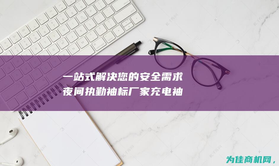 一站式解决您的安全需求 夜间执勤袖标厂家 充电袖标 LED发光袖标价格 (一站式解决您的资金需求文案)