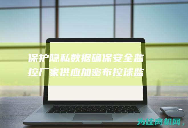 保护隐私数据 确保安全监控 厂家供应加密布控球监控终端 (保护隐私数据怎么写)