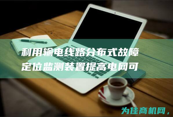 利用输电线路分布式故障定位监测装置 提高电网可靠性 (利用输电线路两端电流和的特征构成的保护称为)