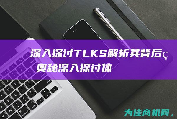 深入探讨TLKS 解析其背后的奥秘 (深入探讨体会还是深刻体会)