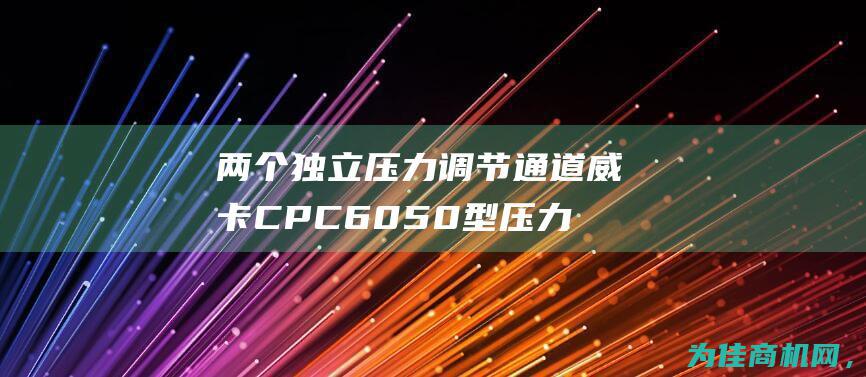 两个独立压力调节通道 威卡CPC6050型压力控制器 精准控制您的压力需求 (两个独立压力器怎么接)