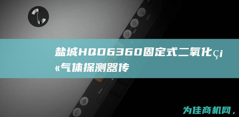 盐城HQD6360固定式二氧化硫气体探测器传感器供应商信息 (盐城HQ 大酒店)