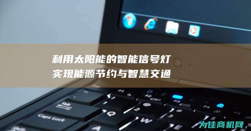 利用太阳能的智能信号灯 实现能源节约与智慧交通管理的创新 (利用太阳能的方式)