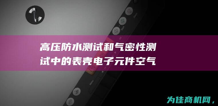 高压防水测试和气密性测试中的表壳电子元件空气增压阀的应用 (高压防水测试标准)