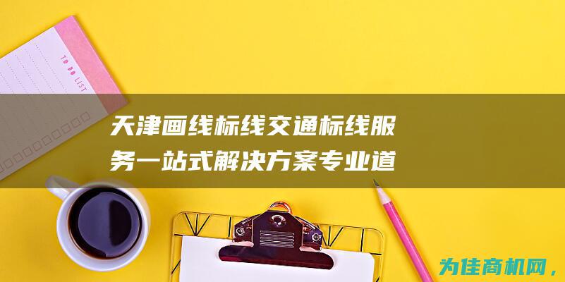 天津画线标线交通标线服务一站式解决方案 专业道路施工热熔冷涂划线 (天津画线标线厂家)