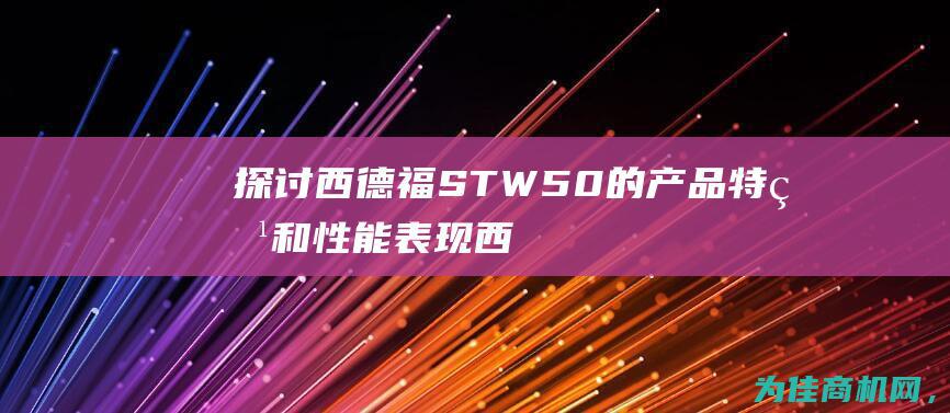 探讨西德福STW50的产品特点和性能表现 (西德福中国有限公司)