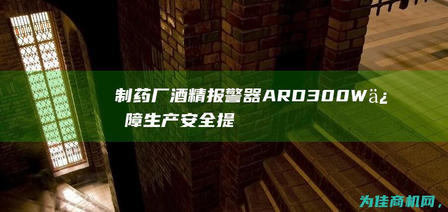 制药厂酒精报警器ARD300W 保障生产安全 提升工作效率 (制药厂酒精报告怎么写)