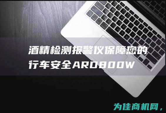 酒精检测报警仪 保障您的行车安全 ARD800W酒精报警器 (酒精检测报警器的设计)