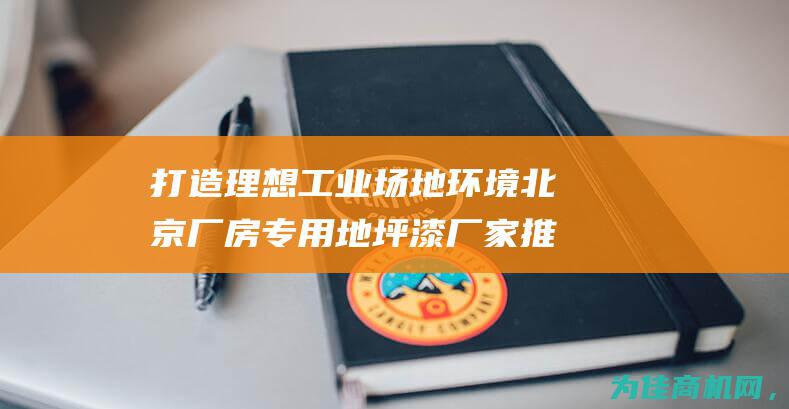 打造理想工业场地环境 北京厂房专用地坪漆厂家推荐 (理想的工业区位)