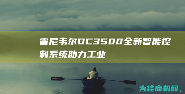 霍尼韦尔DC3500 全新智能控制系统助力工业生产提升效率 (霍尼韦尔dc1040中文说明书)