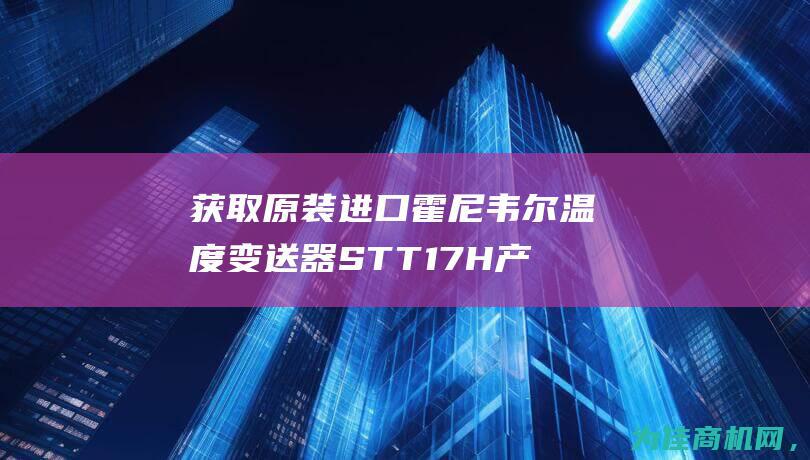 获取原装进口霍尼韦尔温度变送器STT17H产品价格的方法 (获取原装进口的软件)