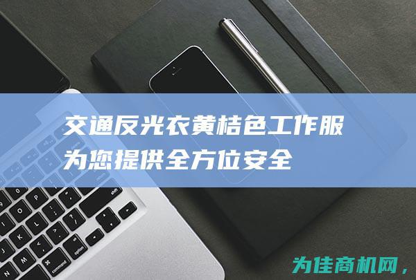 交通反光衣——黄桔色工作服为您提供全方位安全保障 施工马夹 环卫马甲 (新交规反光衣要求)