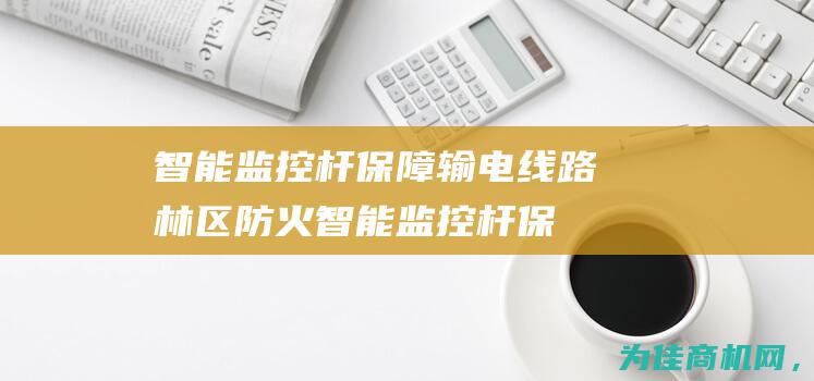 智能监控杆保障输电线路林区防火 (智能监控杆保修几年)