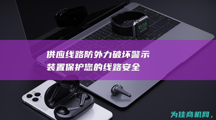 供应线路防外力破坏警示装置 保护您的线路安全 (供应线路防外漏措施)