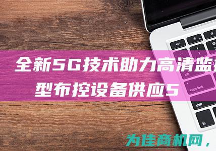 全新5G技术助力高清监控 球型布控设备供应 (5g技术新在哪)