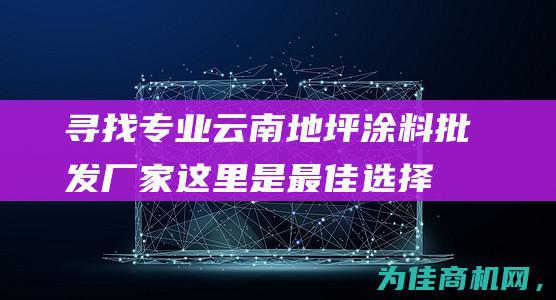 寻找专业云南地坪涂料批发厂家 这里是最佳选择！ (寻找专业云南人的网站)