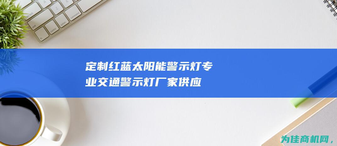 定制红蓝太阳能警示灯 专业交通警示灯厂家供应 (定制红蓝太阳怎么样)