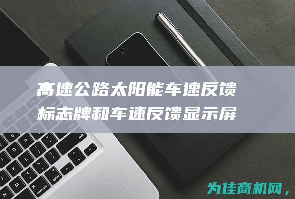 高速公路太阳能车速反馈标志牌和车速反馈显示屏的创新应用 (高速公路太阳能路灯)