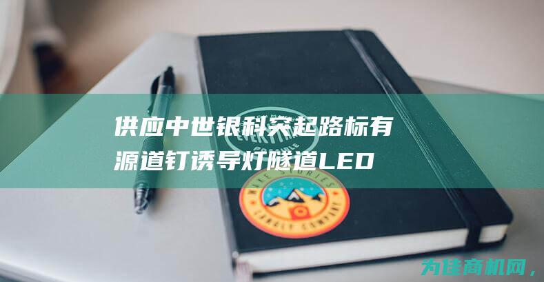 供应中世银科突起路标有源道钉诱导灯隧道LED光电诱导系统 轮廓标 诱导标 (中世银科工作怎么样)