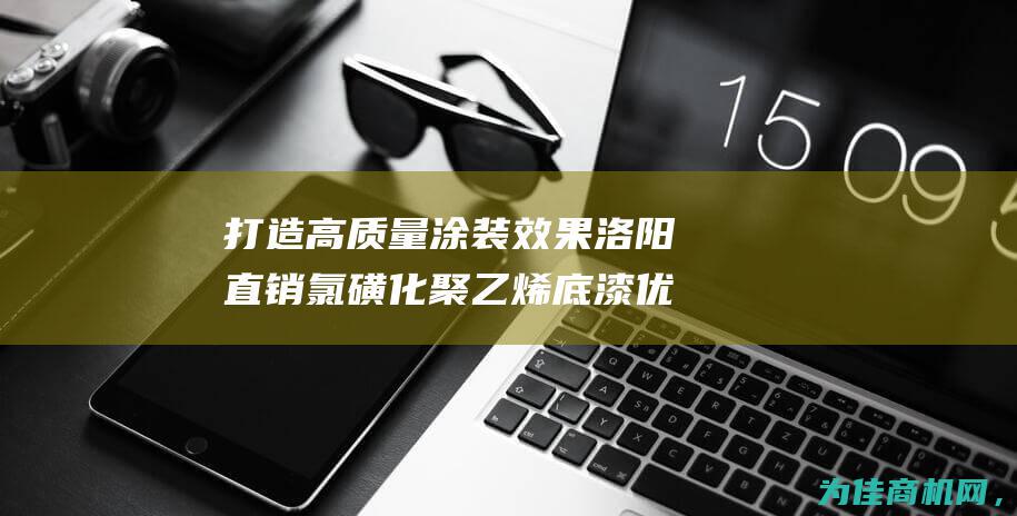 打造高质量涂装效果 洛阳直销氯磺化聚乙烯底漆 优质底漆选择 (打造高质量产品)