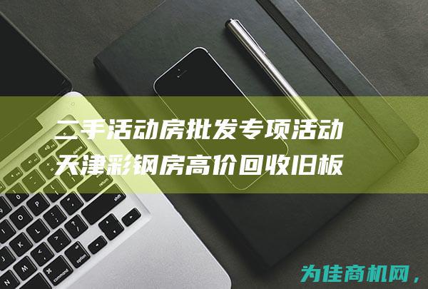 二手活动房批发专项活动 天津彩钢房高价回收旧板房 (二手活动房的销售)