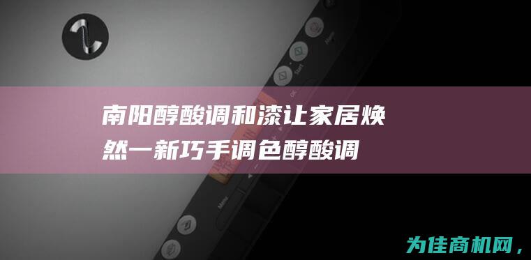 南阳醇酸调和漆 让家居焕然一新 巧手调色 (醇酸调和漆是什么意思)