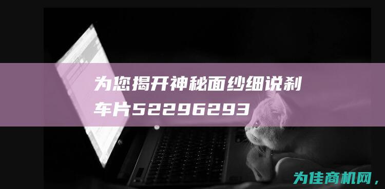 为您揭开神秘面纱！细说刹车片52296293的秘密 (揭开了神秘面纱)