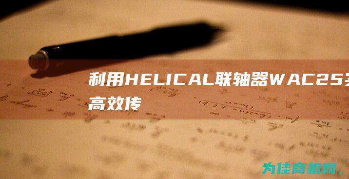 利用HELICAL联轴器WAC25实现高效传动 (利用核裂变的例子)