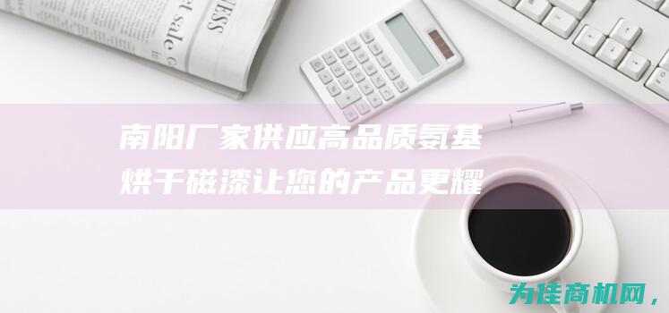 南阳厂家供应 高品质氨基烘干磁漆 让您的产品更耀眼 (南阳厂家供应煤气电话)