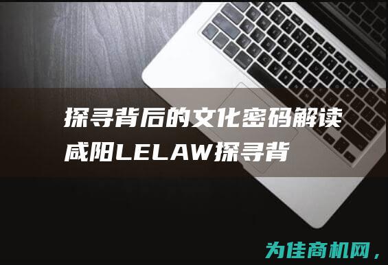 探寻背后的文化密码 解读咸阳LELAW (探寻背后的故事三年级手抄报图片)