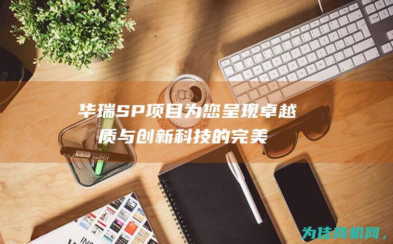 华瑞SP项目 为您呈现卓越品质与创新科技的完美结合 (华瑞 pid)