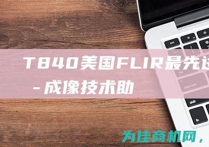 T840 美国FLIR 最先进的红外热成像技术助力您在工业领域更上一层楼 (美国tsi8130)