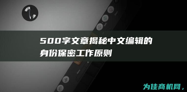 500字文章揭秘中文编辑的身份保密工作原则 (考风考纪心得体会500字文章)