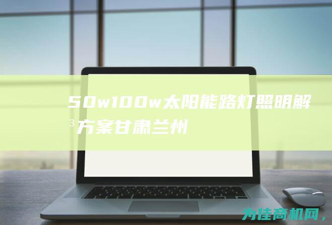 50w 100w太阳能路灯照明解决方案 甘肃兰州太阳能路灯厂家提供30w 40w 60w (50w100rj什么意思)