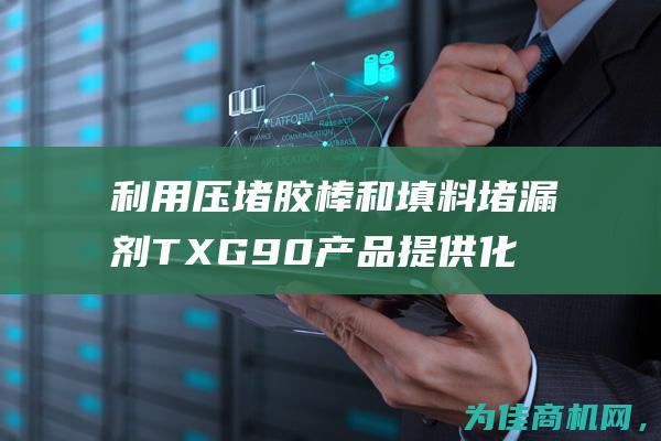 利用压堵胶棒和填料堵漏剂 TXG90产品提供化学防油耐腐的密封注射方案 (利用压堵胶棒做手工)