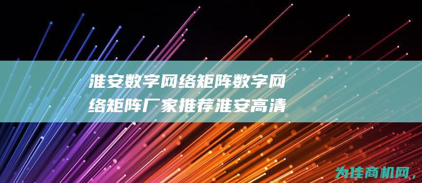 淮安数字网络矩阵 数字网络矩阵厂家推荐 淮安高清数字矩阵 (淮安数字网络科技公司)