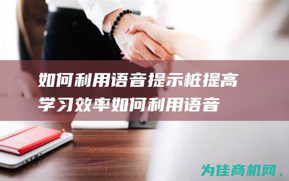 如何利用语音提示桩提高学习效率 (如何利用语音输入文本增加工作效率)