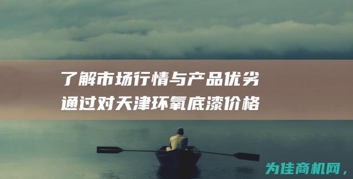 了解市场行情与产品优劣 通过对天津环氧底漆价格的调研 (了解市场行情的软件)