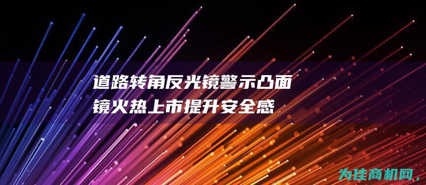 道路转角反光镜 警示凸面镜火热上市 提升安全感！最新款全不锈钢广角镜 (道路转角反光镜)