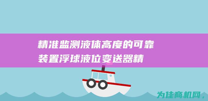 精准监测液体高度的可靠装置 浮球液位变送器 (精准监测液体有哪些)